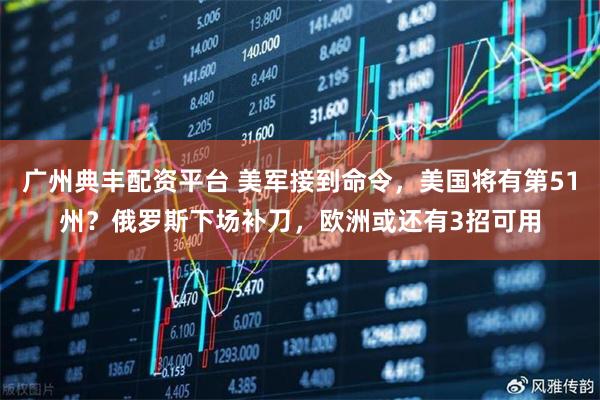 广州典丰配资平台 美军接到命令，美国将有第51州？俄罗斯下场补刀，欧洲或还有3招可用