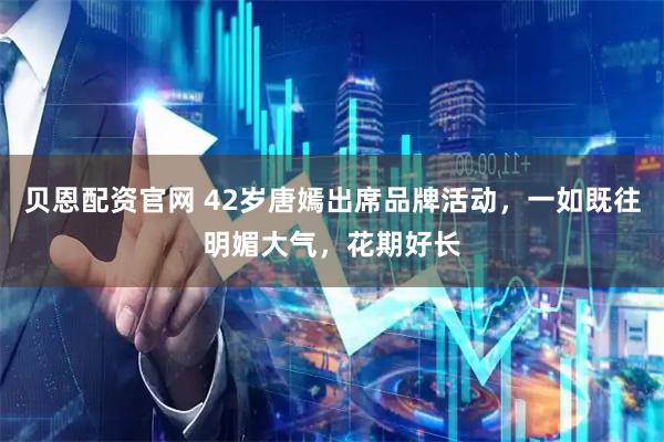 贝恩配资官网 42岁唐嫣出席品牌活动,一如既往明媚大气,花期好长