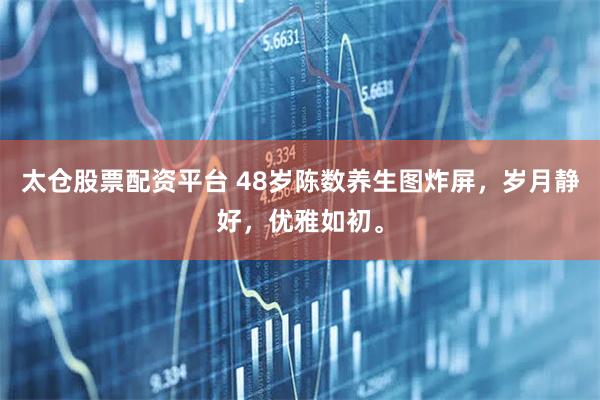 太仓股票配资平台 48岁陈数养生图炸屏，岁月静好，优雅如初。