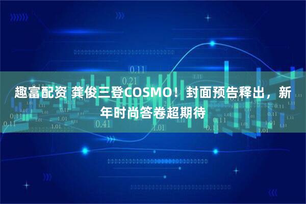 趣富配资 龚俊三登COSMO！封面预告释出，新年时尚答卷超期待