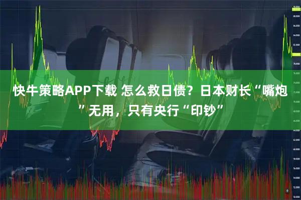 快牛策略APP下载 怎么救日债？日本财长“嘴炮”无用，只有央行“印钞”