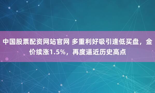 中国股票配资网站官网 多重利好吸引逢低买盘，金价续涨1.5%，再度逼近历史高点