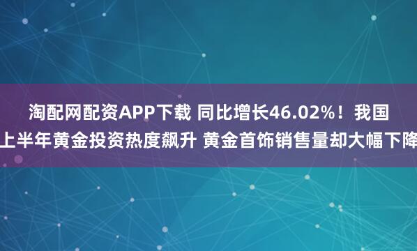 淘配网配资APP下载 同比增长46.02%！我国上半年黄金投资热度飙升 黄金首饰销售量却大幅下降