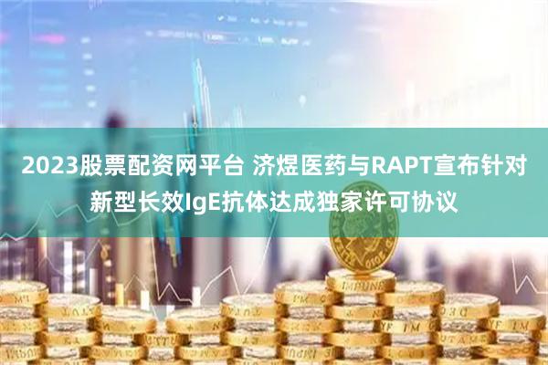 2023股票配资网平台 济煜医药与RAPT宣布针对新型长效IgE抗体达成独家许可协议