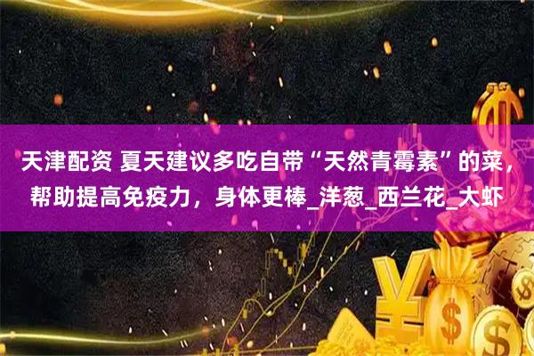 天津配资 夏天建议多吃自带“天然青霉素”的菜，帮助提高免疫力，身体更棒_洋葱_西兰花_大虾