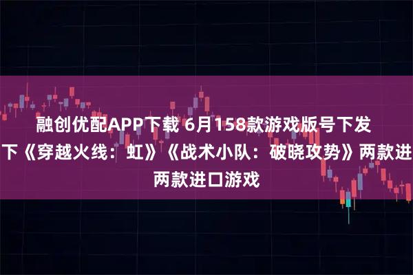 融创优配APP下载 6月158款游戏版号下发 腾讯拿下《穿越火线：虹》《战术小队：破晓攻势》两款进口游戏