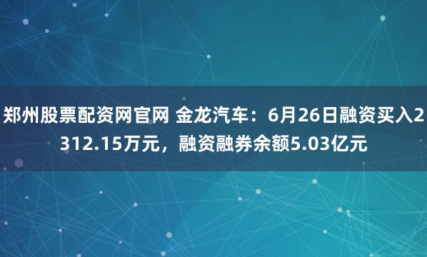郑州股票配资网官网 金龙汽车：6月26日融资买入2312.15万元，融资融券余额5.03亿元