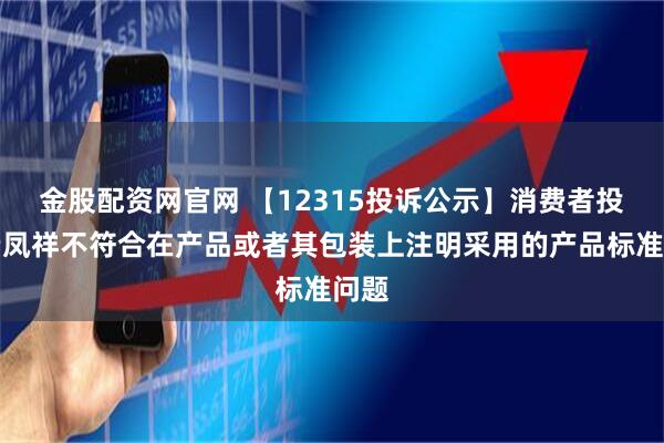金股配资网官网 【12315投诉公示】消费者投诉老凤祥不符合在产品或者其包装上注明采用的产品标准问题