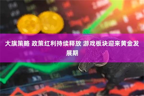 大旗策略 政策红利持续释放 游戏板块迎来黄金发展期