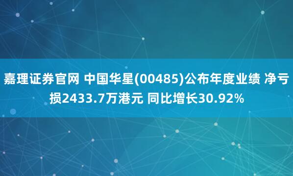 嘉理证券官网 中国华星(00485)公布年度业绩 净亏损2433.7万港元 同比增长30.92%