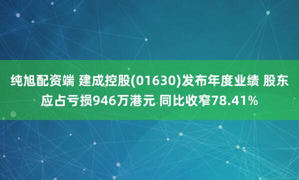 纯旭配资端 建成控股(01630)发布年度业绩 股东应占亏损946万港元 同比收窄78.41%
