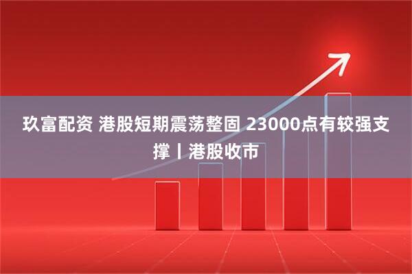 玖富配资 港股短期震荡整固 23000点有较强支撑丨港股收市