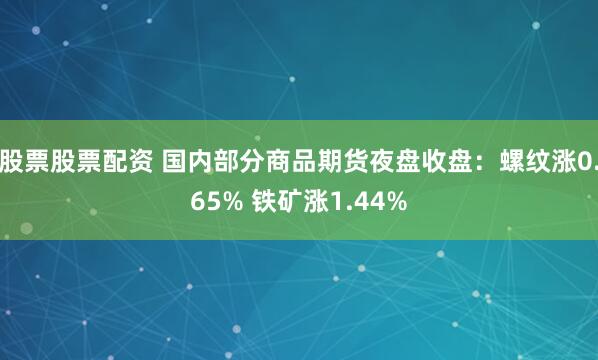 股票股票配资 国内部分商品期货夜盘收盘：螺纹涨0.65% 铁矿涨1.44%