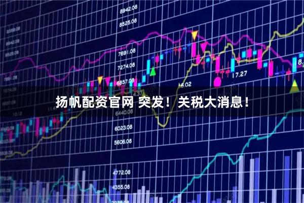 扬帆配资官网 突发！关税大消息！