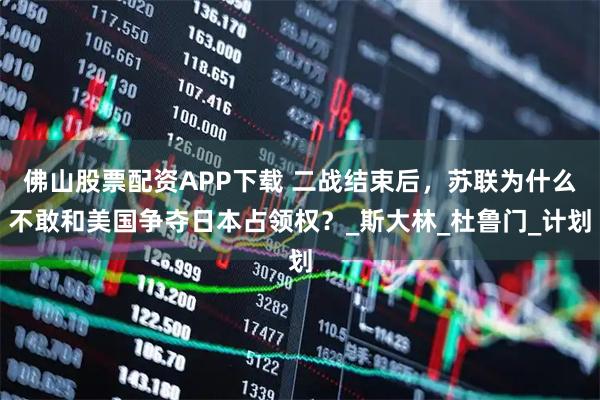 佛山股票配资APP下载 二战结束后，苏联为什么不敢和美国争夺日本占领权？_斯大林_杜鲁门_计划