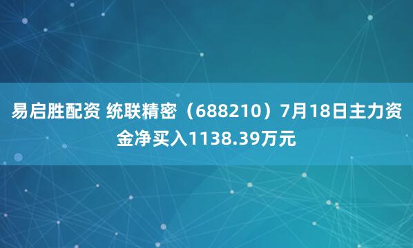易启胜配资 统联精密(688210)7月18日主力资金净买入1138.39万元