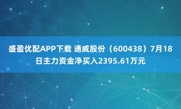 盛盈优配APP下载 通威股份（600438）7月18日主力资金净买入2395.61万元