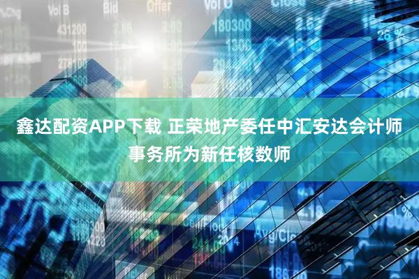 鑫达配资APP下载 正荣地产委任中汇安达会计师事务所为新任核数师