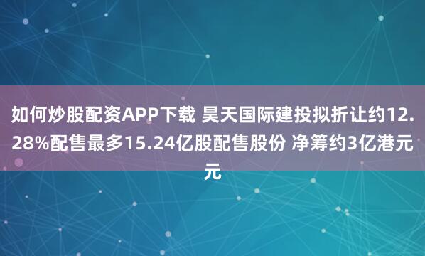 如何炒股配资APP下载 昊天国际建投拟折让约12.28%配售最多15.24亿股配售股份 净筹约3亿港元