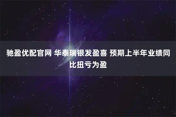 驰盈优配官网 华泰瑞银发盈喜 预期上半年业绩同比扭亏为盈