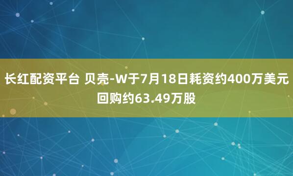 长红配资平台 贝壳-W于7月18日耗资约400万美元回购约63.49万股