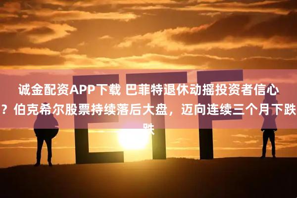 诚金配资APP下载 巴菲特退休动摇投资者信心？伯克希尔股票持续落后大盘，迈向连续三个月下跌