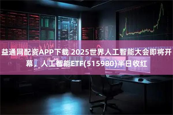 益通网配资APP下载 2025世界人工智能大会即将开幕，人工智能ETF(515980)半日收红