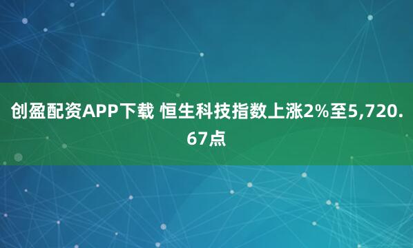创盈配资APP下载 恒生科技指数上涨2%至5,720.67点