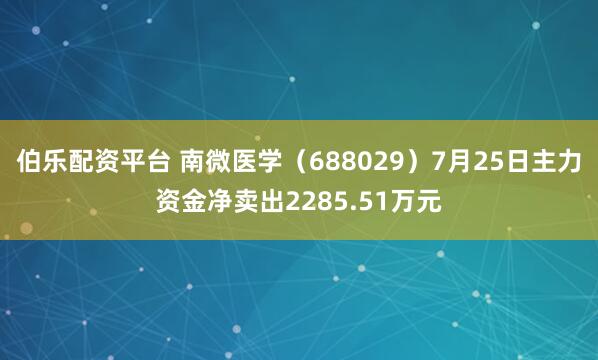 伯乐配资平台 南微医学（688029）7月25日主力资金净卖出2285.51万元