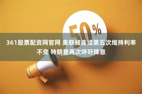 361股票配资网官网 美联储连续第五次维持利率不变 特朗普再次呼吁降息