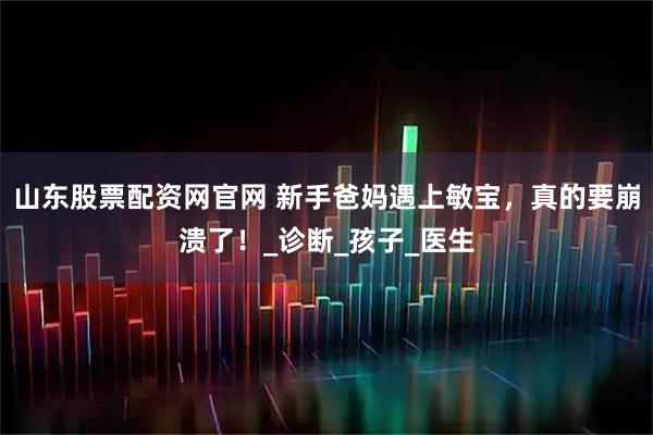 山东股票配资网官网 新手爸妈遇上敏宝，真的要崩溃了！_诊断_孩子_医生