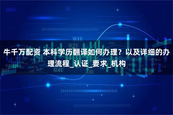 牛千万配资 本科学历翻译如何办理？以及详细的办理流程_认证_要求_机构