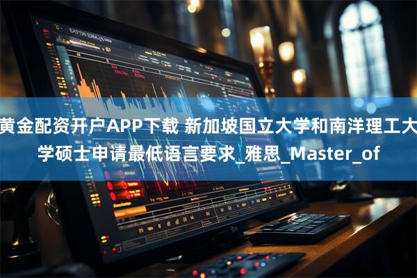 黄金配资开户APP下载 新加坡国立大学和南洋理工大学硕士申请最低语言要求_雅思_Master_of