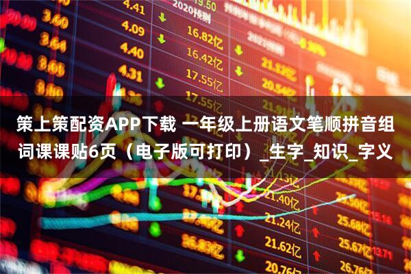 策上策配资APP下载 一年级上册语文笔顺拼音组词课课贴6页（电子版可打印）_生字_知识_字义