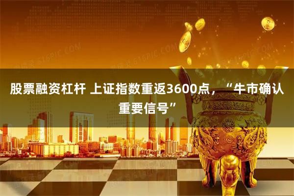 股票融资杠杆 上证指数重返3600点，“牛市确认重要信号”