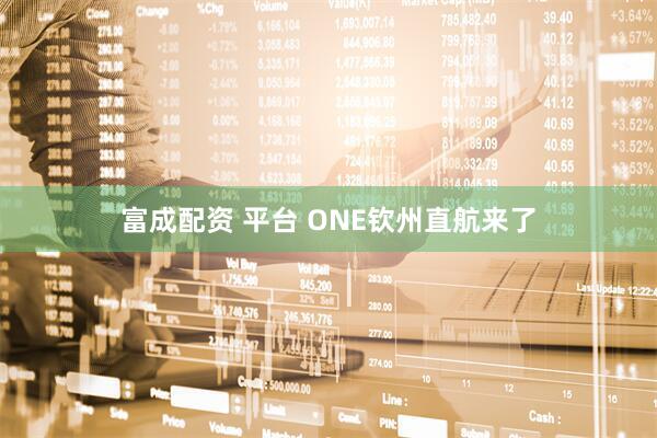 富成配资 平台 ONE钦州直航来了