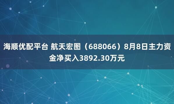 海顺优配平台 航天宏图（688066）8月8日主力资金净买入3892.30万元