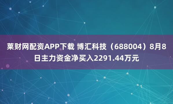 莱财网配资APP下载 博汇科技（688004）8月8日主力资金净买入2291.44万元