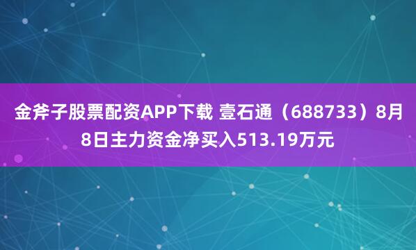 金斧子股票配资APP下载 壹石通（688733）8月8日主力资金净买入513.19万元