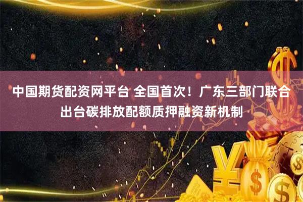 中国期货配资网平台 全国首次！广东三部门联合出台碳排放配额质押融资新机制