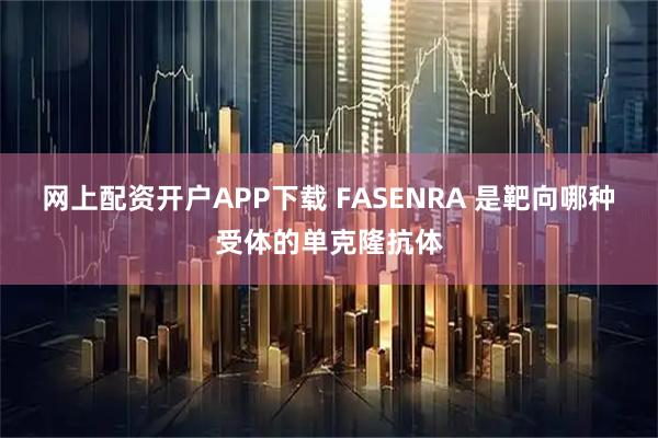 网上配资开户APP下载 FASENRA 是靶向哪种受体的单克隆抗体