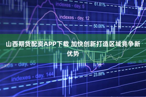 山西期货配资APP下载 加快创新打造区域竞争新优势