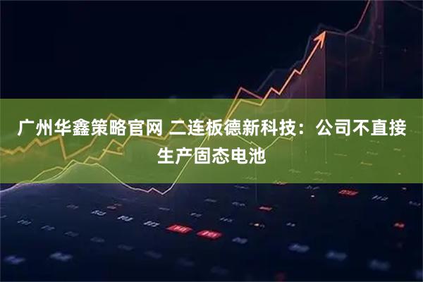 广州华鑫策略官网 二连板德新科技：公司不直接生产固态电池
