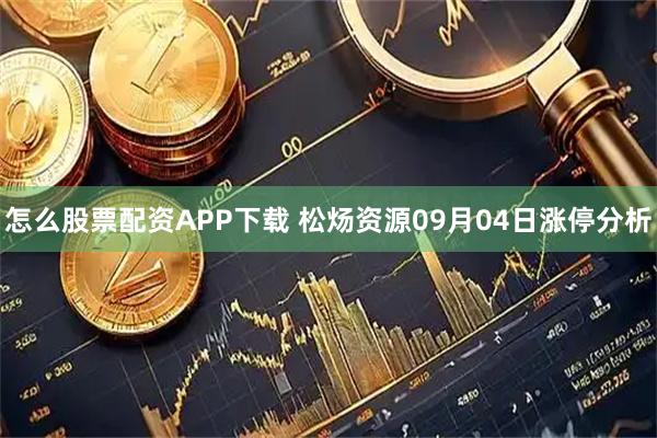 怎么股票配资APP下载 松炀资源09月04日涨停分析