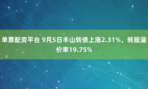 单票配资平台 9月5日丰山转债上涨2.31%，转股溢价率19.75%