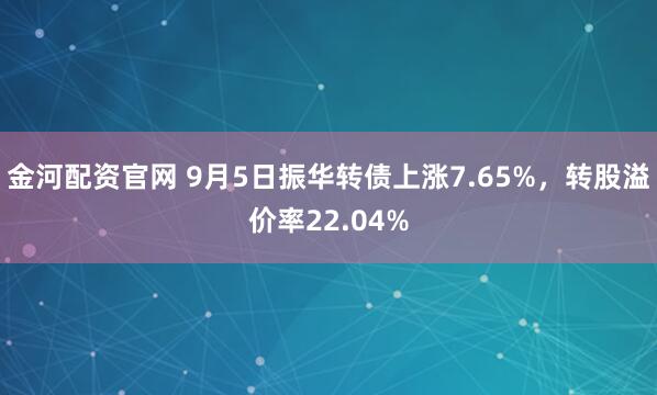 金河配资官网 9月5日振华转债上涨7.65%，转股溢价率22.04%