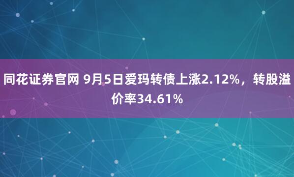 同花证券官网 9月5日爱玛转债上涨2.12%，转股溢价率34.61%