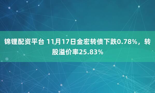 锦锂配资平台 11月17日金宏转债下跌0.78%,转股溢价率25.83%