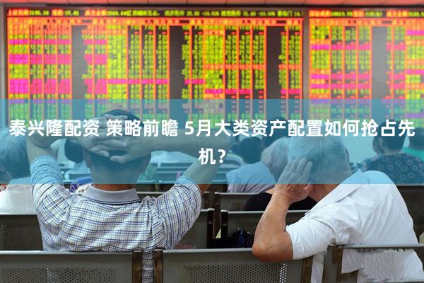 泰兴隆配资 策略前瞻 5月大类资产配置如何抢占先机？