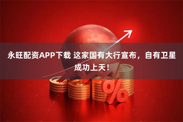 永旺配资APP下载 这家国有大行宣布，自有卫星成功上天！